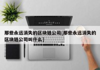 那些永远消失的区块链公司[那些永远消失的区块链公司叫什么]