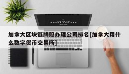 加拿大区块链牌照办理公司排名[加拿大用什么数字货币交易所]