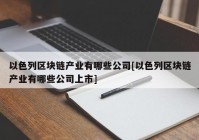 以色列区块链产业有哪些公司[以色列区块链产业有哪些公司上市]