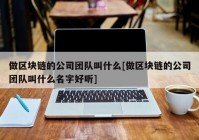 做区块链的公司团队叫什么[做区块链的公司团队叫什么名字好听]